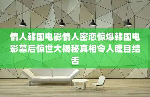 情人韩国电影情人密恋惊爆韩国电影幕后惊世大揭秘真相令人瞠目结舌