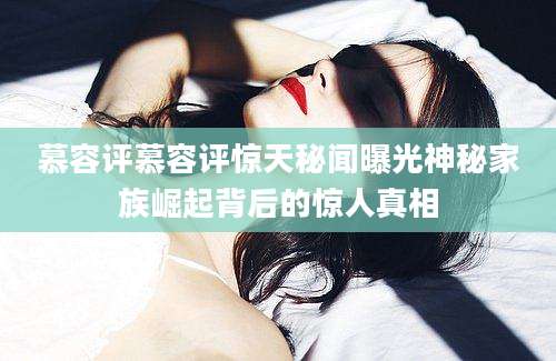 慕容评慕容评惊天秘闻曝光神秘家族崛起背后的惊人真相