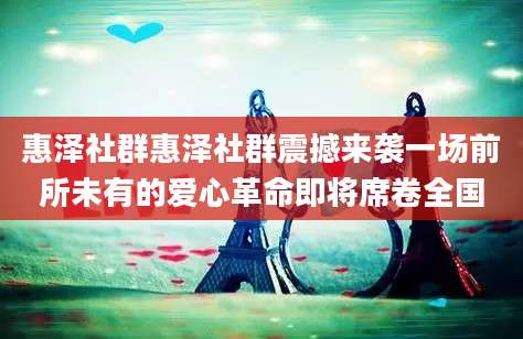 惠泽社群惠泽社群震撼来袭一场前所未有的爱心革命即将席卷全国