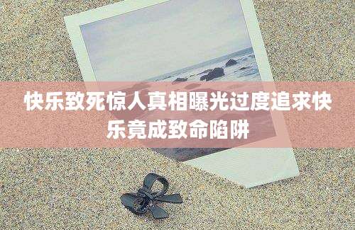 快乐致死惊人真相曝光过度追求快乐竟成致命陷阱
