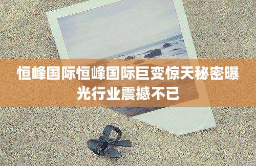 恒峰国际恒峰国际巨变惊天秘密曝光行业震撼不已