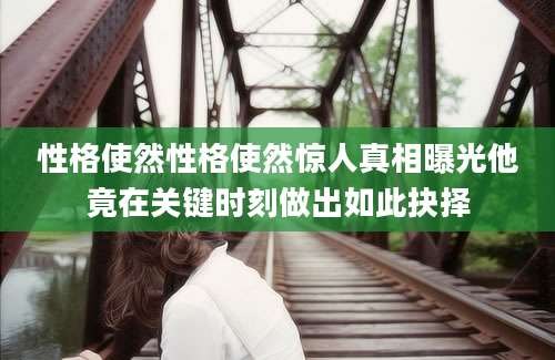 性格使然性格使然惊人真相曝光他竟在关键时刻做出如此抉择