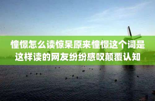 憧憬怎么读惊呆原来憧憬这个词是这样读的网友纷纷感叹颠覆认知