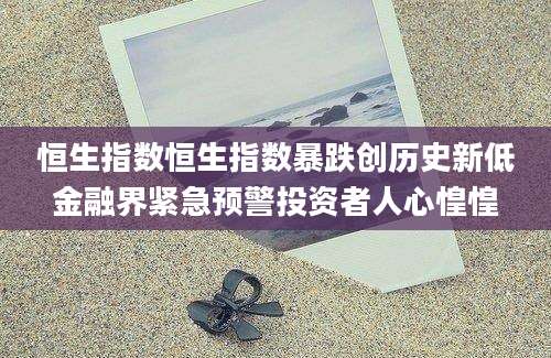 恒生指数恒生指数暴跌创历史新低金融界紧急预警投资者人心惶惶