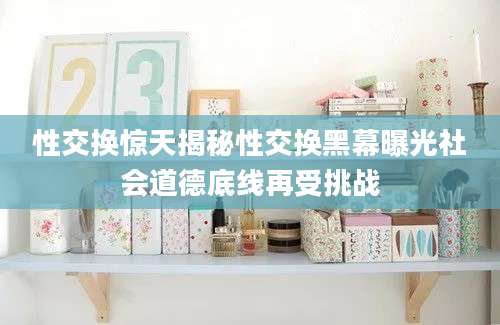 性交换惊天揭秘性交换黑幕曝光社会道德底线再受挑战