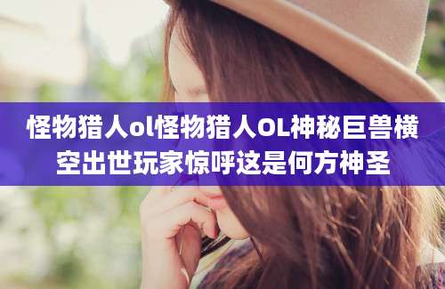 怪物猎人ol怪物猎人OL神秘巨兽横空出世玩家惊呼这是何方神圣