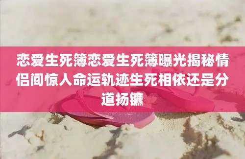 恋爱生死簿恋爱生死簿曝光揭秘情侣间惊人命运轨迹生死相依还是分道扬镳