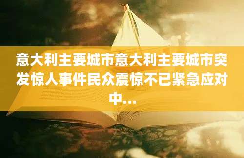 意大利主要城市意大利主要城市突发惊人事件民众震惊不已紧急应对中...