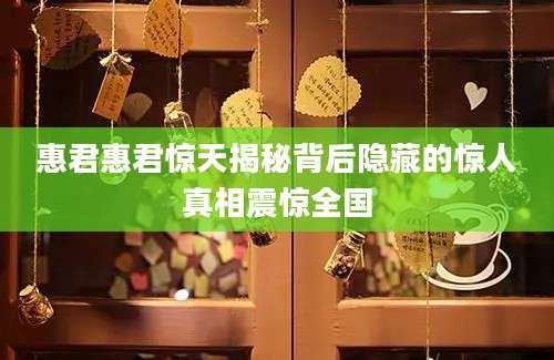 惠君惠君惊天揭秘背后隐藏的惊人真相震惊全国