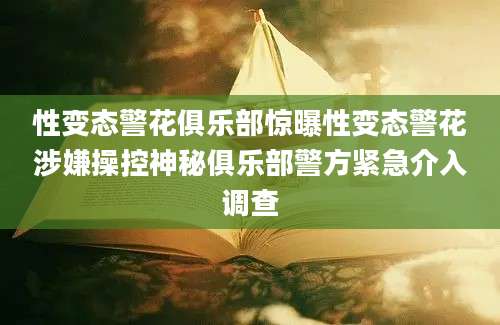 性变态警花俱乐部惊曝性变态警花涉嫌操控神秘俱乐部警方紧急介入调查