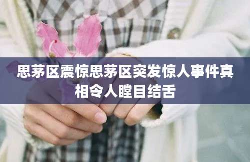 思茅区震惊思茅区突发惊人事件真相令人瞠目结舌