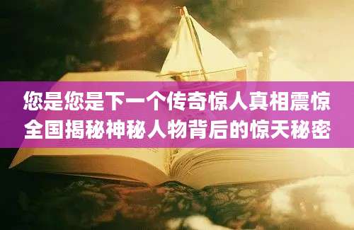 您是您是下一个传奇惊人真相震惊全国揭秘神秘人物背后的惊天秘密