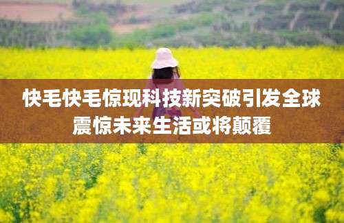 快毛快毛惊现科技新突破引发全球震惊未来生活或将颠覆