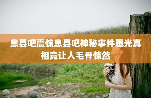 息县吧震惊息县吧神秘事件曝光真相竟让人毛骨悚然