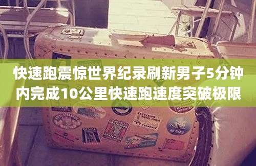 快速跑震惊世界纪录刷新男子5分钟内完成10公里快速跑速度突破极限