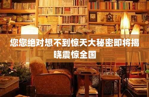 您您绝对想不到惊天大秘密即将揭晓震惊全国