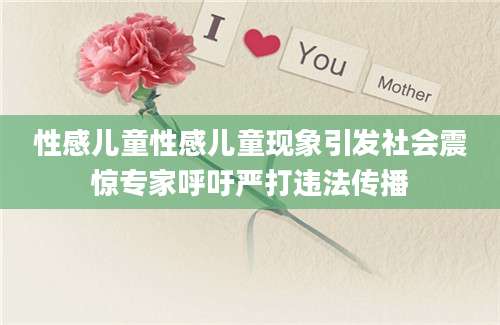 性感儿童性感儿童现象引发社会震惊专家呼吁严打违法传播