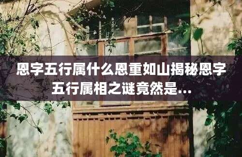 恩字五行属什么恩重如山揭秘恩字五行属相之谜竟然是...