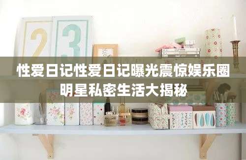 性爱日记性爱日记曝光震惊娱乐圈明星私密生活大揭秘