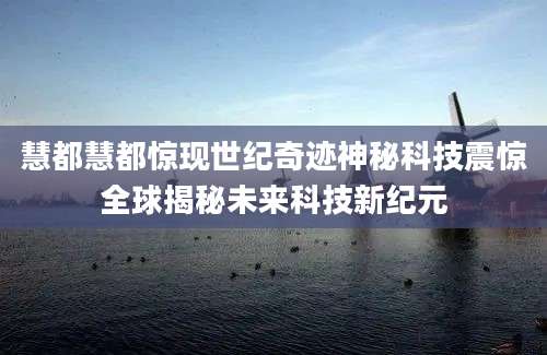 慧都慧都惊现世纪奇迹神秘科技震惊全球揭秘未来科技新纪元