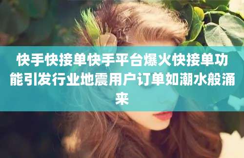 快手快接单快手平台爆火快接单功能引发行业地震用户订单如潮水般涌来
