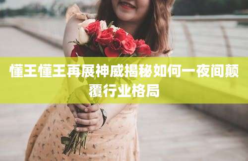 懂王懂王再展神威揭秘如何一夜间颠覆行业格局