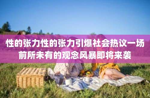 性的张力性的张力引爆社会热议一场前所未有的观念风暴即将来袭