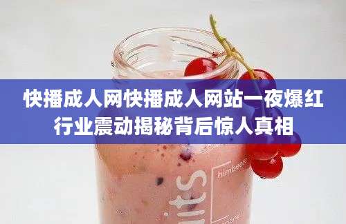 快播成人网快播成人网站一夜爆红行业震动揭秘背后惊人真相