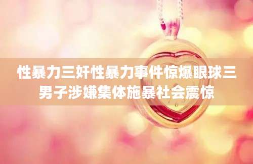 性暴力三奸性暴力事件惊爆眼球三男子涉嫌集体施暴社会震惊