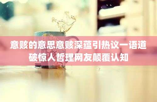 意赅的意思意赅深蕴引热议一语道破惊人哲理网友颠覆认知
