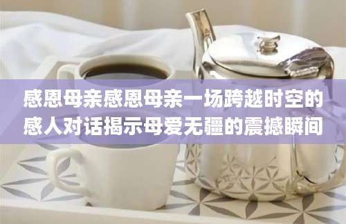 感恩母亲感恩母亲一场跨越时空的感人对话揭示母爱无疆的震撼瞬间