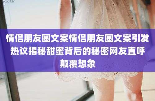 情侣朋友圈文案情侣朋友圈文案引发热议揭秘甜蜜背后的秘密网友直呼颠覆想象
