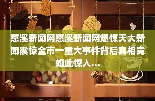 慈溪新闻网慈溪新闻网爆惊天大新闻震惊全市一重大事件背后真相竟如此惊人...
