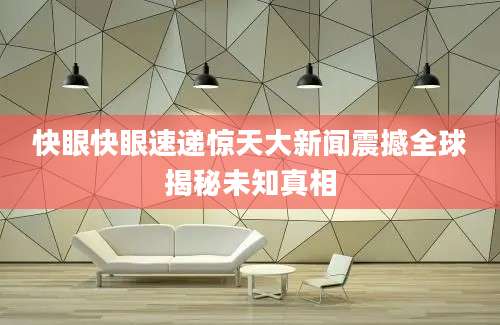 快眼快眼速递惊天大新闻震撼全球揭秘未知真相