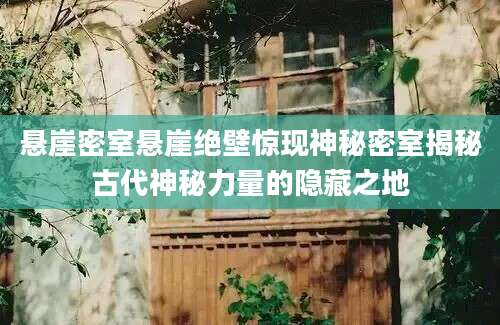 悬崖密室悬崖绝壁惊现神秘密室揭秘古代神秘力量的隐藏之地