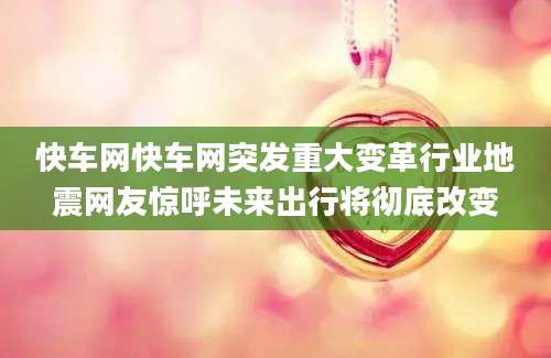 快车网快车网突发重大变革行业地震网友惊呼未来出行将彻底改变