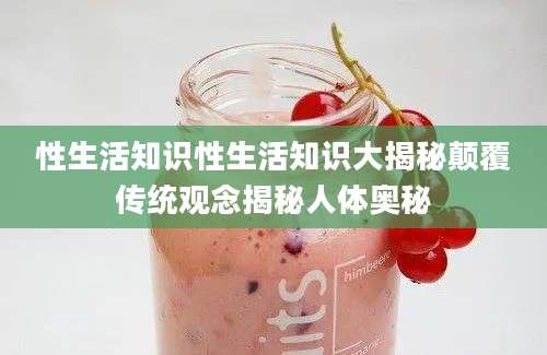 性生活知识性生活知识大揭秘颠覆传统观念揭秘人体奥秘