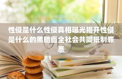 性侵是什么性侵真相曝光揭开性侵是什么的黑暗面全社会共同抵制罪恶