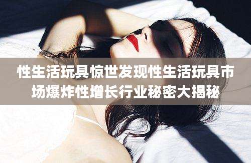 性生活玩具惊世发现性生活玩具市场爆炸性增长行业秘密大揭秘