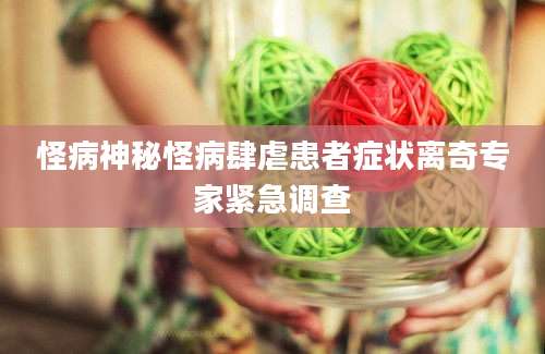 怪病神秘怪病肆虐患者症状离奇专家紧急调查