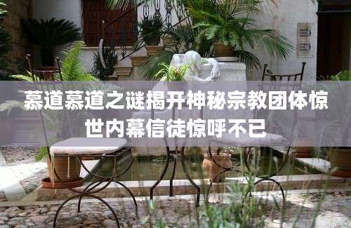 慕道慕道之谜揭开神秘宗教团体惊世内幕信徒惊呼不已