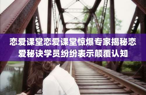 恋爱课堂恋爱课堂惊爆专家揭秘恋爱秘诀学员纷纷表示颠覆认知
