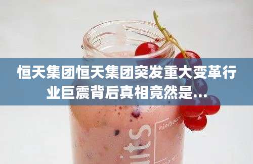 恒天集团恒天集团突发重大变革行业巨震背后真相竟然是...