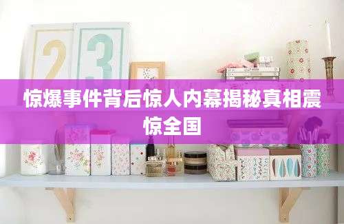 惊爆事件背后惊人内幕揭秘真相震惊全国