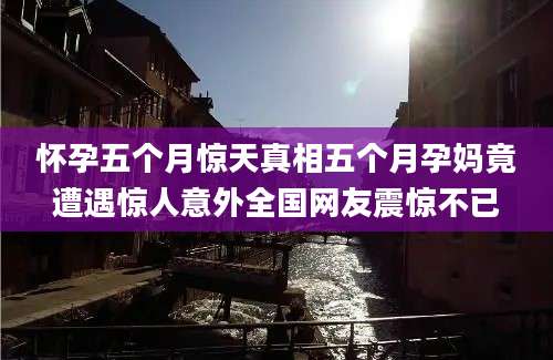 怀孕五个月惊天真相五个月孕妈竟遭遇惊人意外全国网友震惊不已