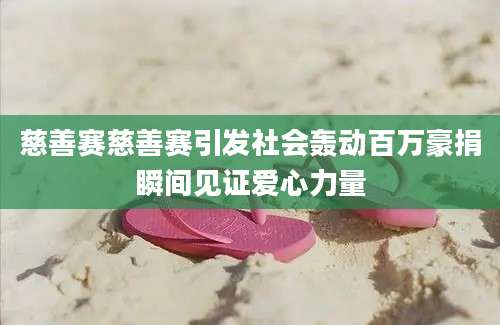 慈善赛慈善赛引发社会轰动百万豪捐瞬间见证爱心力量