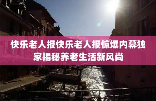 快乐老人报快乐老人报惊爆内幕独家揭秘养老生活新风尚
