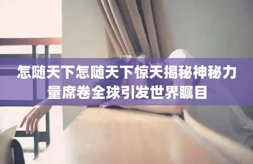 怎随天下怎随天下惊天揭秘神秘力量席卷全球引发世界瞩目