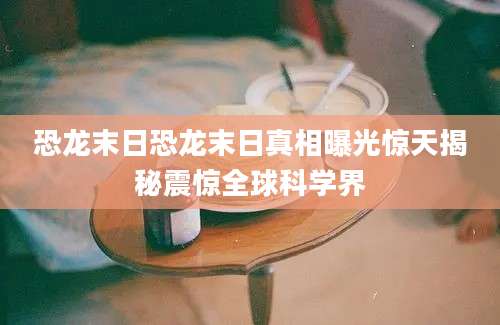 恐龙末日恐龙末日真相曝光惊天揭秘震惊全球科学界