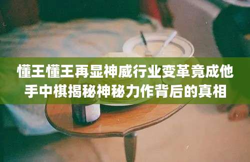 懂王懂王再显神威行业变革竟成他手中棋揭秘神秘力作背后的真相